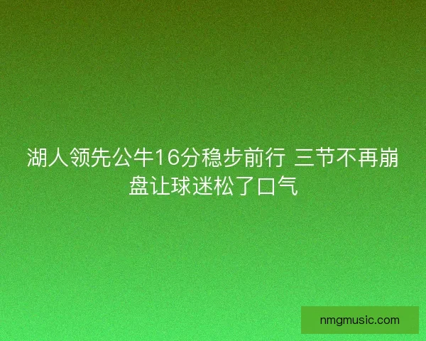 湖人领先公牛16分稳步前行 三节不再崩盘让球迷松了口气