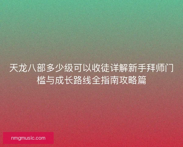 天龙八部多少级可以收徒详解新手拜师门槛与成长路线全指南攻略篇