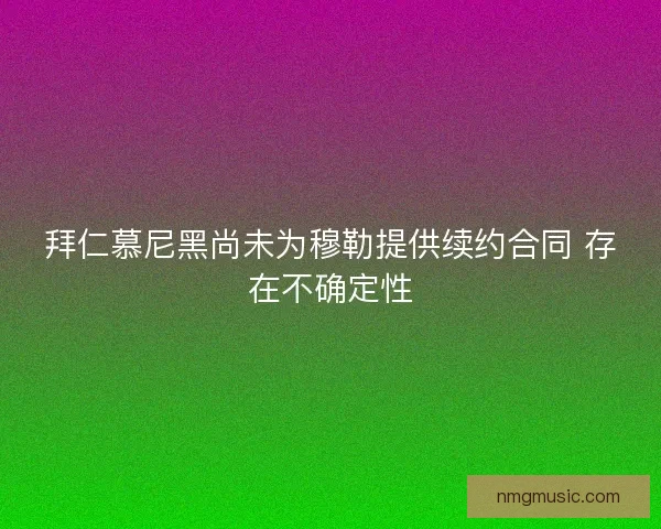 拜仁慕尼黑尚未为穆勒提供续约合同 存在不确定性