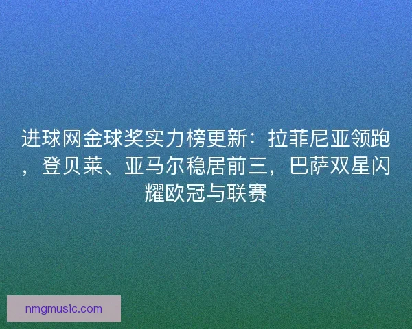 进球网金球奖实力榜更新：拉菲尼亚领跑，登贝莱、亚马尔稳居前三，巴萨双星闪耀欧冠与联赛