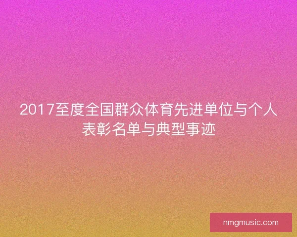 2017至度全国群众体育先进单位与个人表彰名单与典型事迹