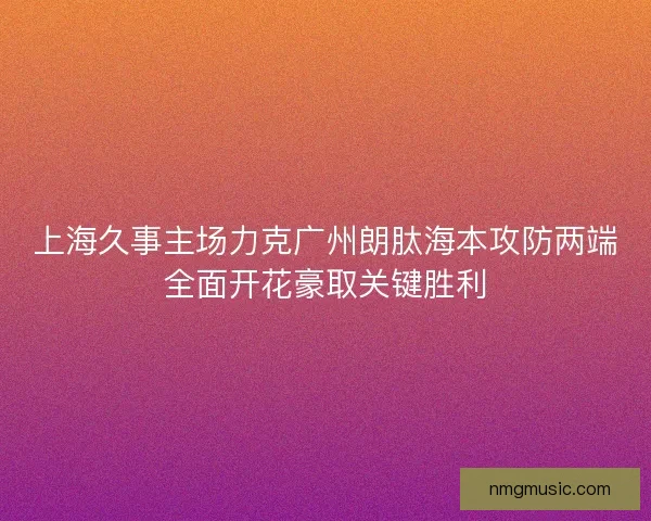 上海久事主场力克广州朗肽海本攻防两端全面开花豪取关键胜利